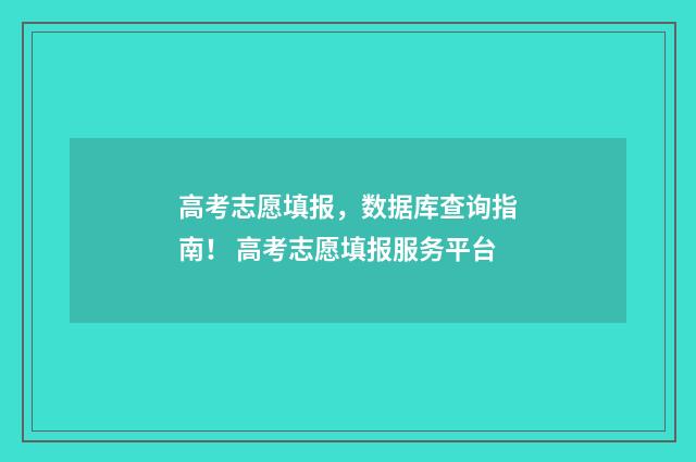 高考志愿填报，数据库查询指南！ 高考志愿填报服务平台