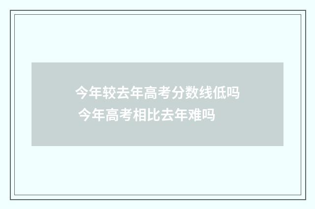 今年较去年高考分数线低吗 今年高考相比去年难吗