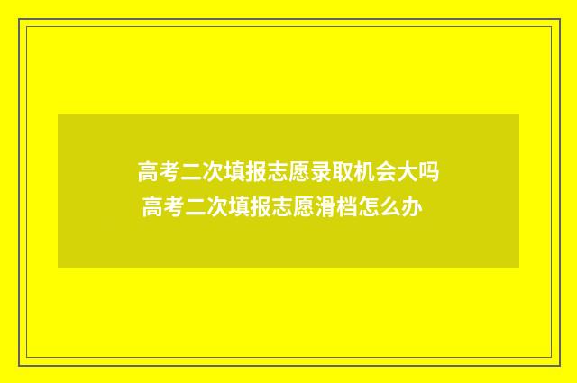 高考二次填报志愿录取机会大吗 高考二次填报志愿滑档怎么办