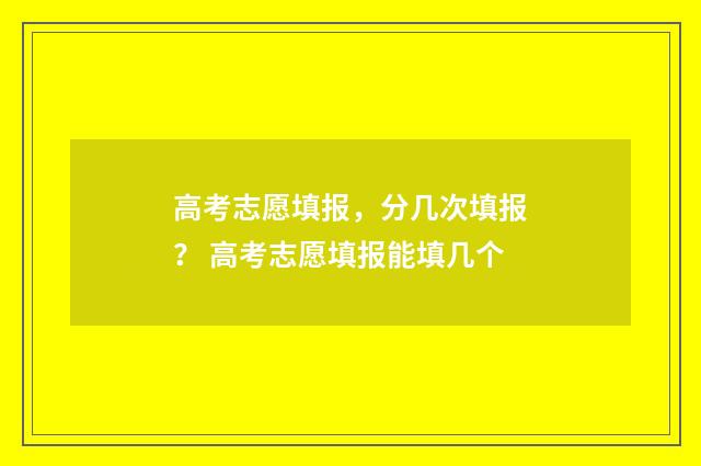 高考志愿填报，分几次填报？ 高考志愿填报能填几个