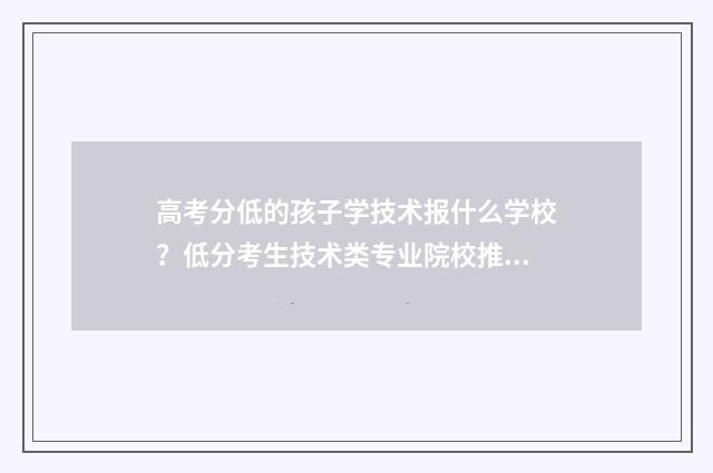 高考分低的孩子学技术报什么学校？低分考生技术类专业院校推荐 高考分数低的学生报什么学校