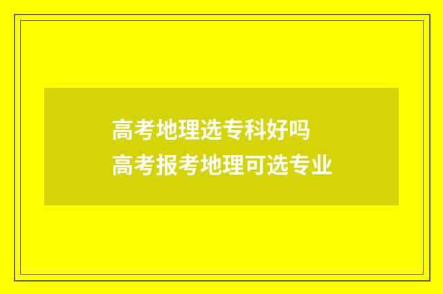 高考地理选专科好吗 高考报考地理可选专业