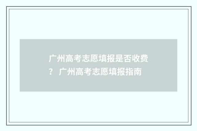 广州高考志愿填报是否收费？ 广州高考志愿填报指南