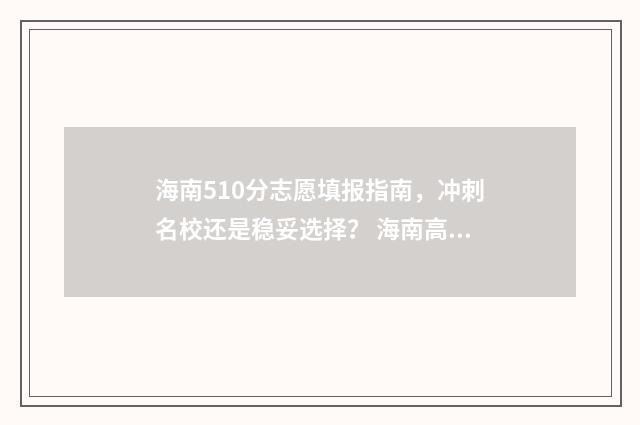海南510分志愿填报指南，冲刺名校还是稳妥选择？ 海南高考510分能上什么大学