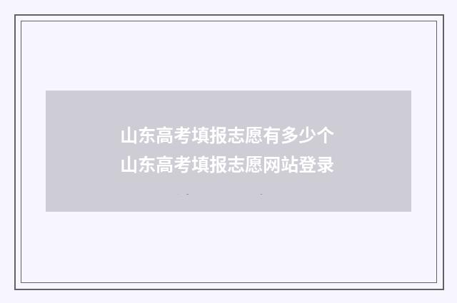 山东高考填报志愿有多少个 山东高考填报志愿网站登录