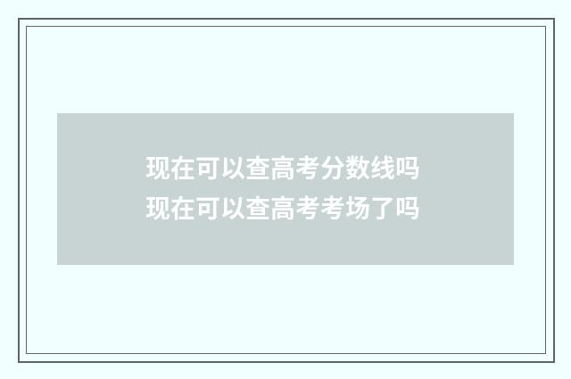 现在可以查高考分数线吗 现在可以查高考考场了吗