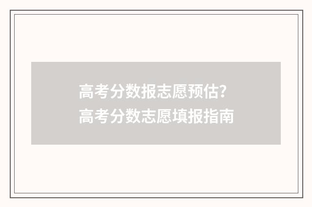 高考分数报志愿预估？高考分数志愿填报指南