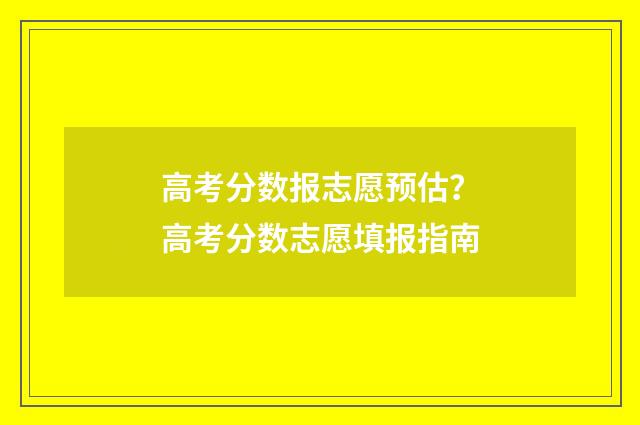 高考分数报志愿预估？高考分数志愿填报指南