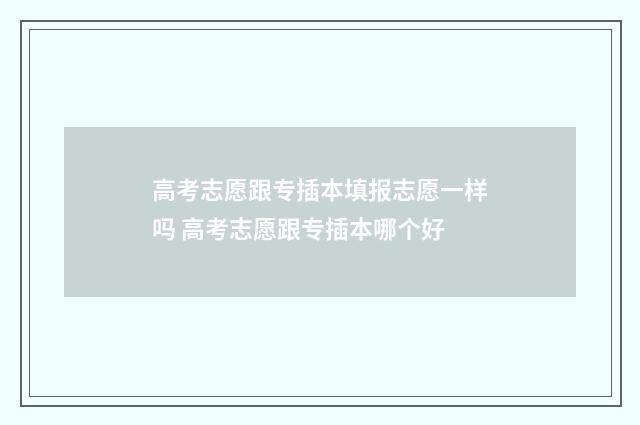高考志愿跟专插本填报志愿一样吗 高考志愿跟专插本哪个好