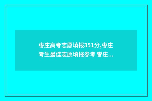 枣庄高考志愿填报351分,枣庄考生最佳志愿填报参考 枣庄高考志愿填报机构