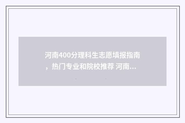 河南400分理科生志愿填报指南，热门专业和院校推荐 河南400分理科生有多少人