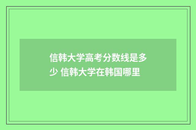 信韩大学高考分数线是多少 信韩大学在韩国哪里