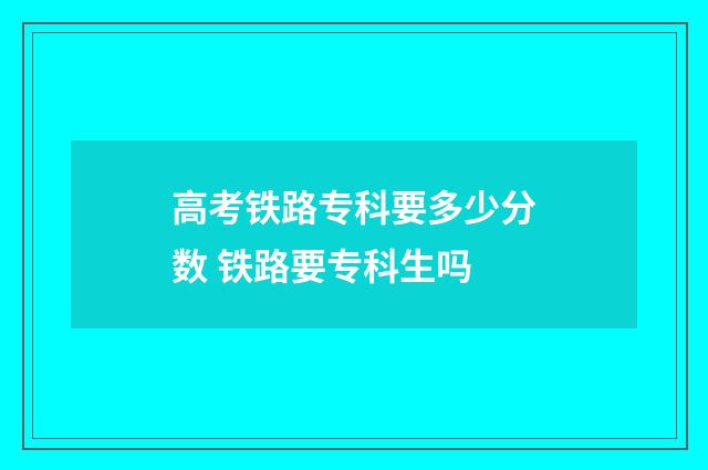 高考铁路专科要多少分数 铁路要专科生吗