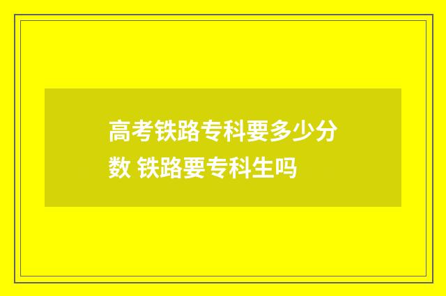 高考铁路专科要多少分数 铁路要专科生吗