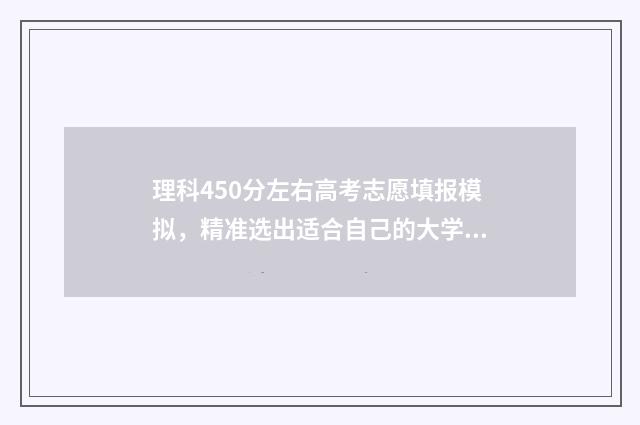 理科450分左右高考志愿填报模拟，精准选出适合自己的大学和专业 高考理科450分左右有什么合适的大学