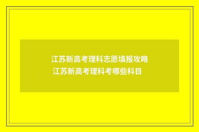 江苏新高考理科志愿填报攻略 江苏新高考理科考哪些科目