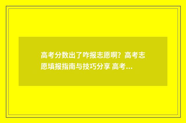 高考分数出了咋报志愿啊？高考志愿填报指南与技巧分享 高考成绩出来分数