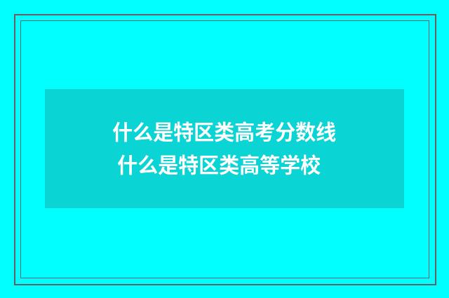 什么是特区类高考分数线 什么是特区类高等学校