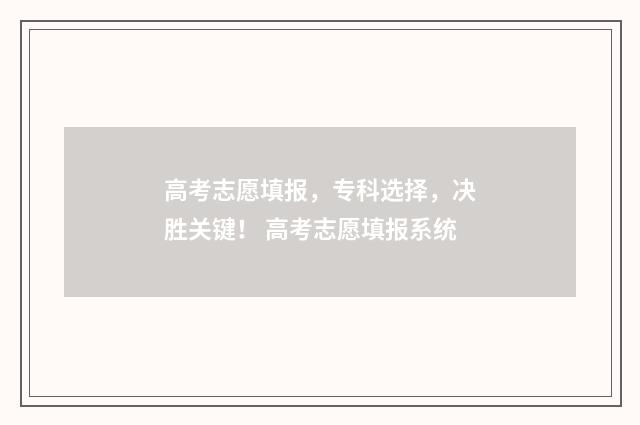 高考志愿填报，专科选择，决胜关键！ 高考志愿填报系统