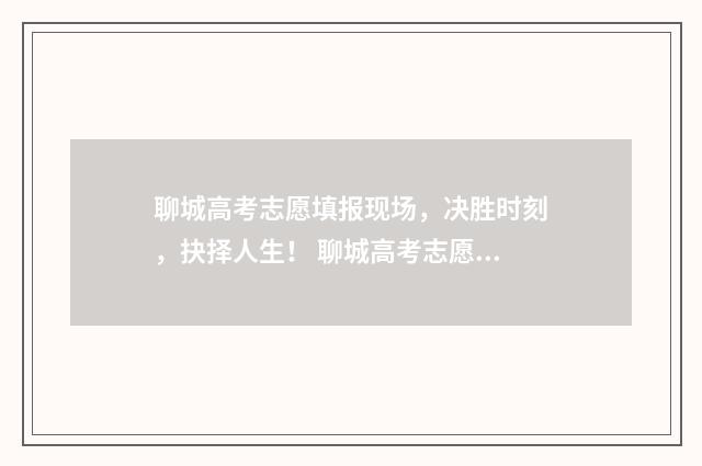 聊城高考志愿填报现场，决胜时刻，抉择人生！ 聊城高考志愿填报服务机构收费标准