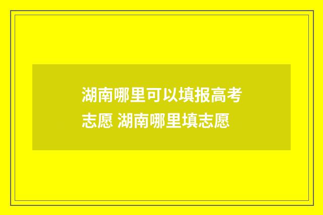 湖南哪里可以填报高考志愿 湖南哪里填志愿