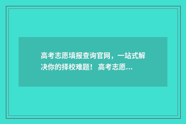高考志愿填报查询官网，一站式解决你的择校难题！ 高考志愿填报查询不到怎么回事