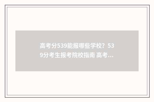 高考分539能报哪些学校？539分考生报考院校指南 高考539分怎么样