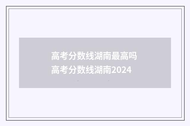 高考分数线湖南最高吗 高考分数线湖南2024