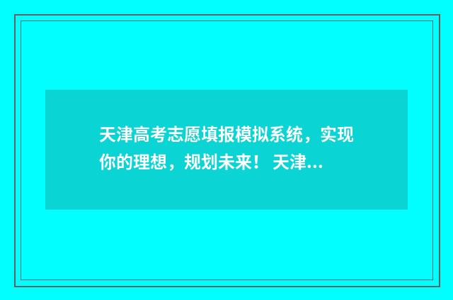 天津高考志愿填报模拟系统，实现你的理想，规划未来！ 天津高考志愿填报规则2024