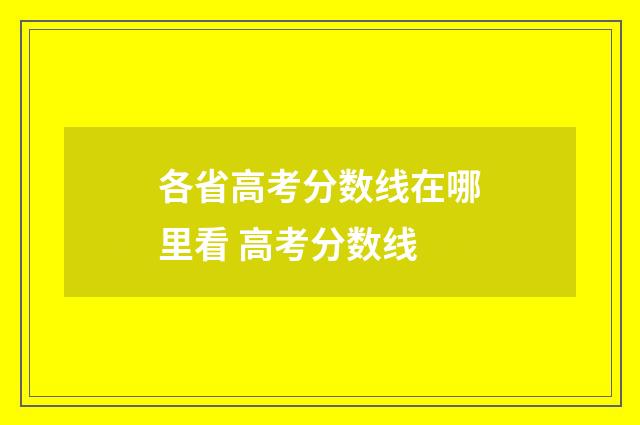 各省高考分数线在哪里看 高考分数线