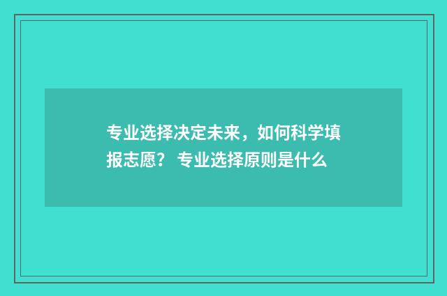 专业选择决定未来，如何科学填报志愿？ 专业选择原则是什么