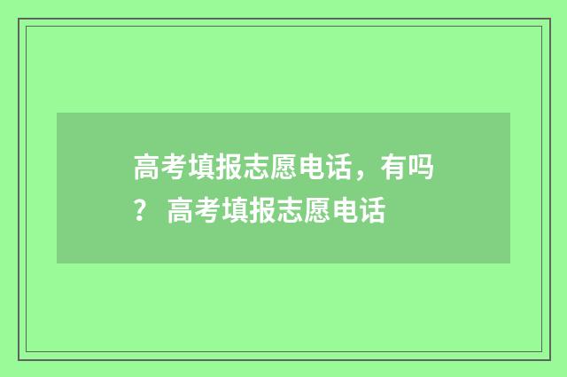 高考填报志愿电话，有吗？ 高考填报志愿电话