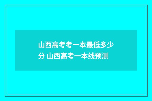 山西高考考一本最低多少分 山西高考一本线预测