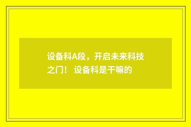 设备科A段，开启未来科技之门！ 设备科是干嘛的