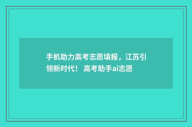 手机助力高考志愿填报，江苏引领新时代！ 高考助手ai志愿