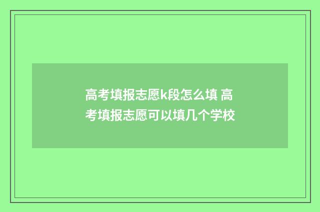高考填报志愿k段怎么填 高考填报志愿可以填几个学校