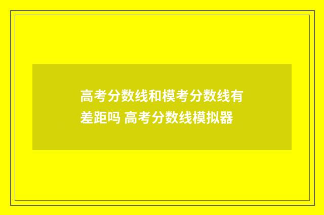 高考分数线和模考分数线有差距吗 高考分数线模拟器