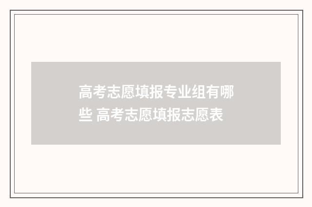 高考志愿填报专业组有哪些 高考志愿填报志愿表