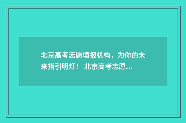 北京高考志愿填报机构，为你的未来指引明灯！ 北京高考志愿填报查询