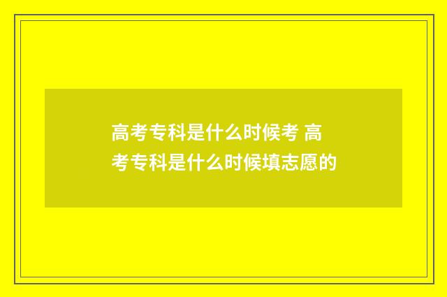 高考专科是什么时候考 高考专科是什么时候填志愿的