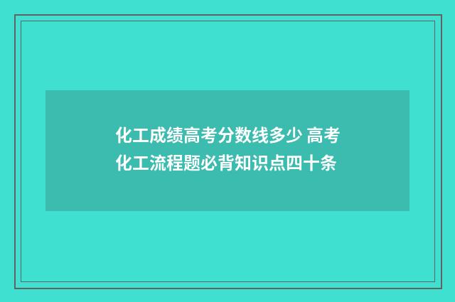 化工成绩高考分数线多少 高考化工流程题必背知识点四十条