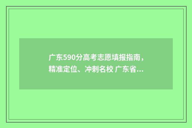广东590分高考志愿填报指南，精准定位、冲刺名校 广东省高考590分算高算低分