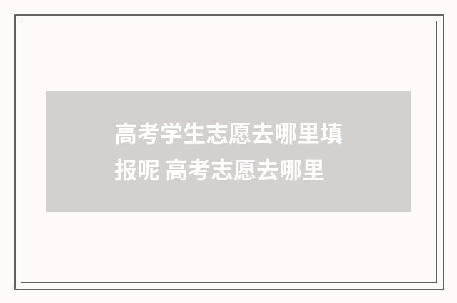 高考学生志愿去哪里填报呢 高考志愿去哪里