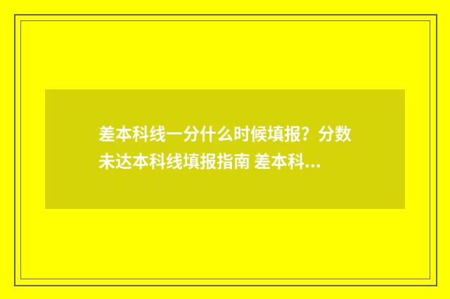 差本科线一分什么时候填报？分数未达本科线填报指南 差本科线几分可以报本科吗