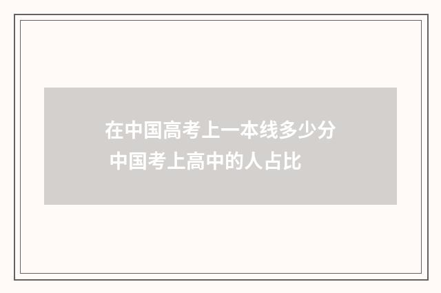 在中国高考上一本线多少分 中国考上高中的人占比