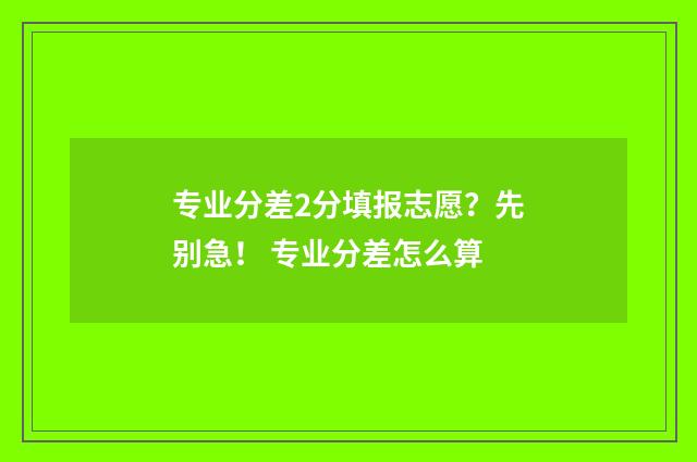 专业分差2分填报志愿？先别急！ 专业分差怎么算