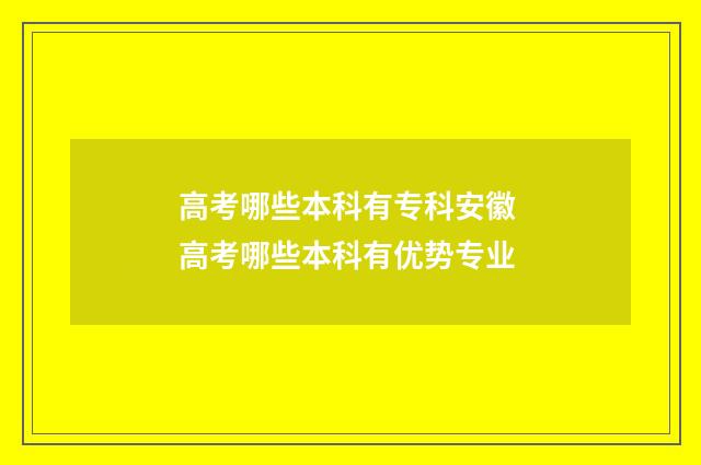 高考哪些本科有专科安徽 高考哪些本科有优势专业