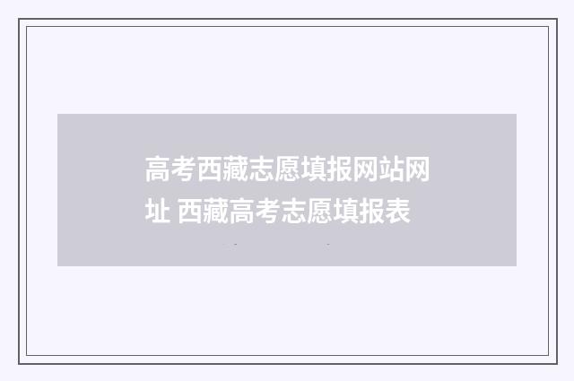 高考西藏志愿填报网站网址 西藏高考志愿填报表