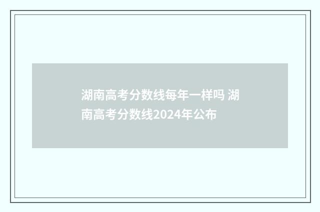 湖南高考分数线每年一样吗 湖南高考分数线2024年公布