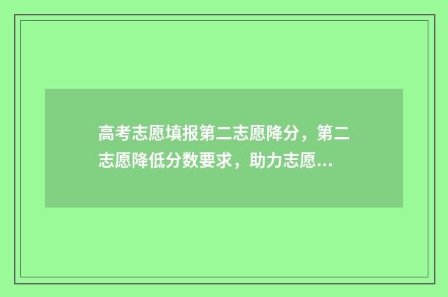 高考志愿填报第二志愿降分，第二志愿降低分数要求，助力志愿填报成功 高考志愿填报第一天和最后一天有区别吗